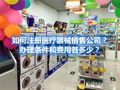 如何注冊(cè)醫(yī)療器械銷售公司？辦理?xiàng)l件和費(fèi)用各多少？(圖1)