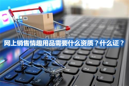 網上銷售情趣用品需要什么資質？什么證？