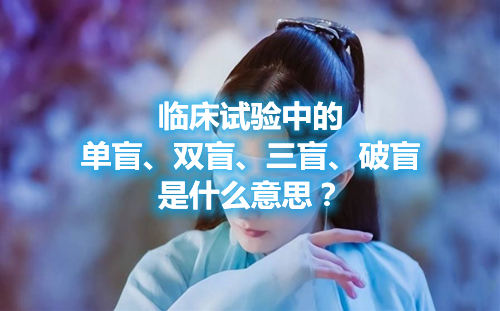 臨床試驗(yàn)中的單盲、雙盲、三盲、破盲是什么意思？