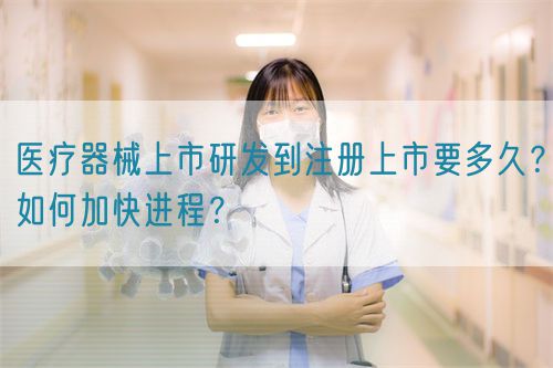 醫(yī)療器械上市研發(fā)到注冊上市要多久？如何加快進程？(圖1)