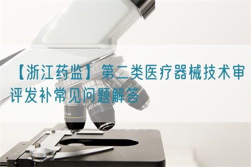 【浙江藥監(jiān)】第二類醫(yī)療器械技術(shù)審評發(fā)補常見問題解答