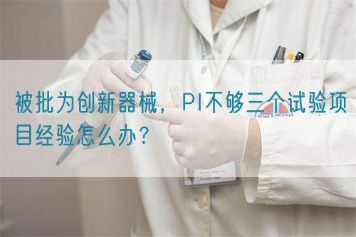 被批為創(chuàng)新器械，PI不夠三個(gè)試驗(yàn)項(xiàng)目經(jīng)驗(yàn)怎么辦？(圖1)