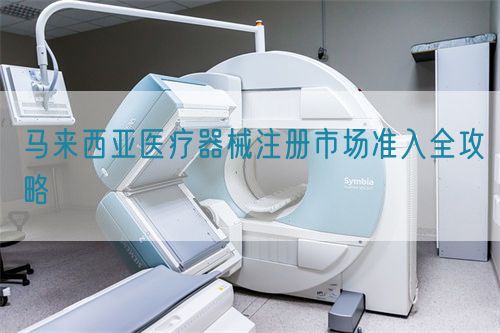 馬來西亞醫(yī)療器械注冊市場準入全攻略(圖1)