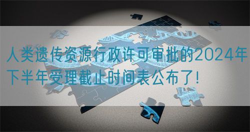 人類遺傳資源行政許可審批的2024年下半年受理截止時(shí)間表公布了！