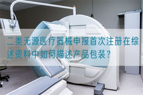 二類無源醫(yī)療器械申報(bào)首次注冊(cè)在綜述資料中如何描述產(chǎn)品包裝？(圖1)
