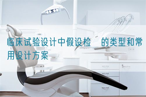 臨床試驗設計中假設檢査的類型和常用設計方案(圖1)