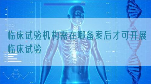 臨床試驗(yàn)機(jī)構(gòu)需在哪備案后才可開展臨床試驗(yàn)(圖1)