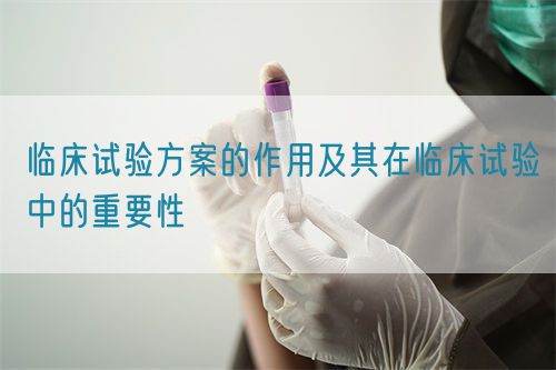 臨床試驗(yàn)方案的作用及其在臨床試驗(yàn)中的重要性(圖1)