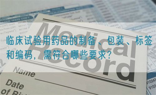 臨床試驗(yàn)用藥品的制備、包裝、標(biāo)簽和編碼，需符合哪些要求？(圖1)