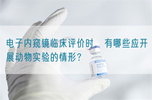 電子內(nèi)窺鏡臨床評(píng)價(jià)時(shí)，有哪些應(yīng)開展動(dòng)物實(shí)驗(yàn)的情形？(圖1)