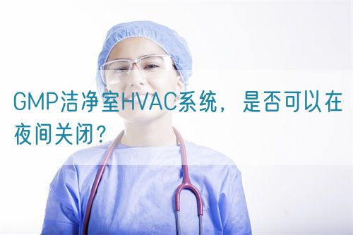 GMP潔凈室HVAC系統(tǒng)，是否可以在夜間關閉？(圖1)