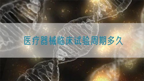醫(yī)療器械臨床試驗周期多久(圖1)