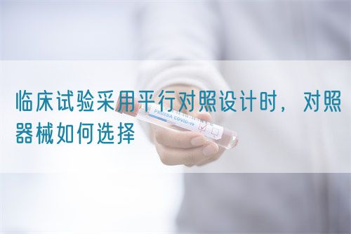 臨床試驗(yàn)采用平行對(duì)照設(shè)計(jì)時(shí)，對(duì)照器械如何選擇(圖1)