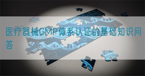 醫(yī)療器械GMP體系認證的基礎知識問答(圖1)
