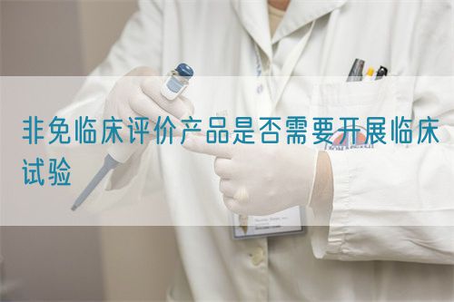 非免臨床評價產品是否需要開展臨床試驗(圖1)