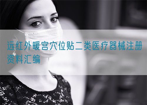 遠(yuǎn)紅外暖宮穴位貼二類醫(yī)療器械注冊(cè)資料匯編(圖1)