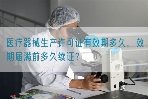 醫(yī)療器械生產(chǎn)許可證有效期多久，效期屆滿前多久續(xù)證？(圖1)