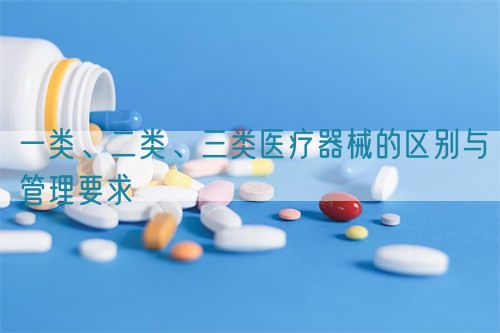 一類、二類、三類醫(yī)療器械的區(qū)別與管理要求(圖1)