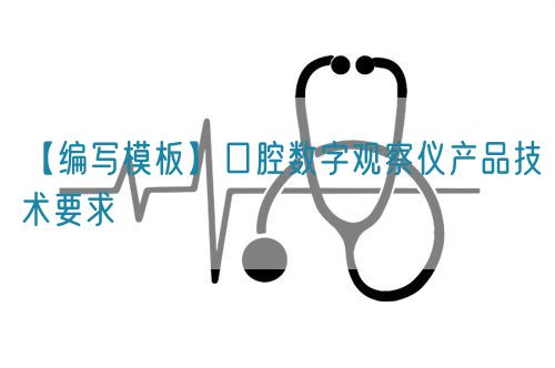 【編寫模板】口腔數(shù)字觀察儀產(chǎn)品技術(shù)要求(圖1) 【編寫模板】口腔數(shù)字觀察儀產(chǎn)品技術(shù)要求(圖1)