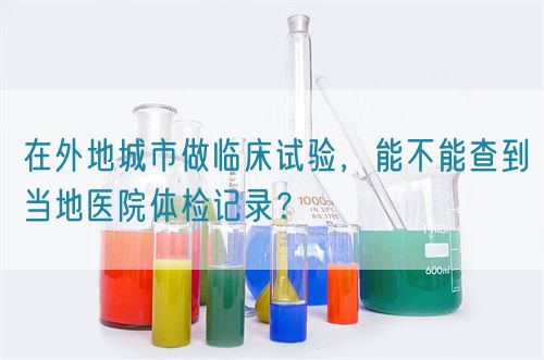在外地城市做臨床試驗，能不能查到當(dāng)?shù)蒯t(yī)院體檢記錄？