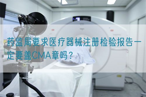 藥監(jiān)局要求醫(yī)療器械注冊(cè)檢驗(yàn)報(bào)告一定要蓋CMA章嗎？(圖1)
