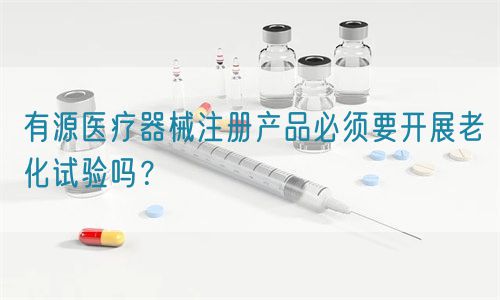 有源醫(yī)療器械注冊(cè)產(chǎn)品必須要開展老化試驗(yàn)嗎？(圖1)