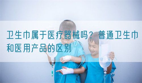 衛(wèi)生巾屬于醫(yī)療器械嗎？普通衛(wèi)生巾和醫(yī)用產(chǎn)品的區(qū)別(圖1)