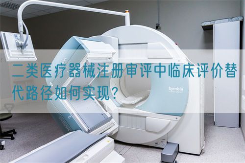 二類醫(yī)療器械注冊審評中臨床評價替代路徑如何實現(xiàn)？(圖1)