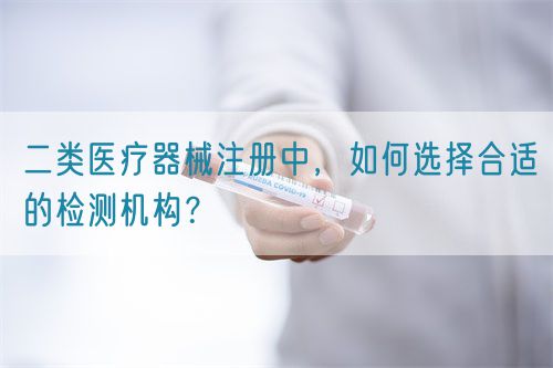 二類醫(yī)療器械注冊中，如何選擇合適的檢測機構(gòu)？(圖1)