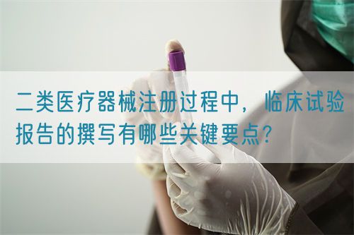 二類(lèi)醫(yī)療器械注冊(cè)過(guò)程中，臨床試驗(yàn)報(bào)告的撰寫(xiě)有哪些關(guān)鍵要點(diǎn)？(圖1)