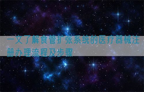 一文了解食管擴張系統(tǒng)的醫(yī)療器械注冊辦理流程及步驟(圖1)