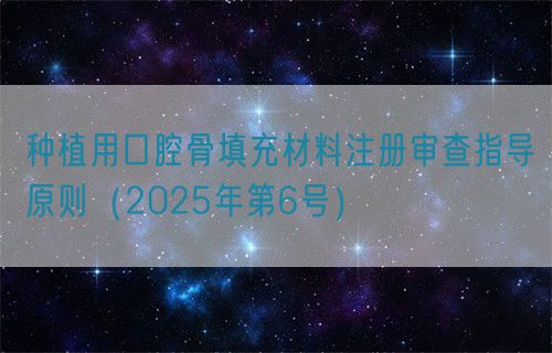 種植用口腔骨填充材料注冊審查指導(dǎo)原則（2025年第6號）(圖1)