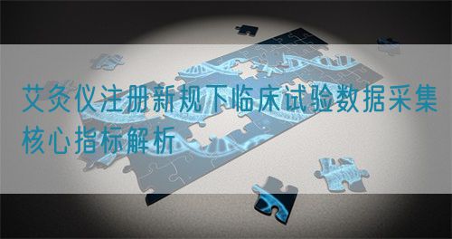 艾灸儀注冊新規(guī)下臨床試驗數(shù)據(jù)采集核心指標(biāo)解析(圖1)