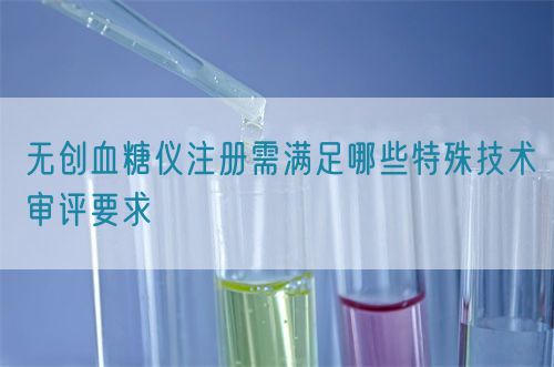 無(wú)創(chuàng)血糖儀注冊(cè)需滿足哪些特殊技術(shù)審評(píng)要求(圖1)