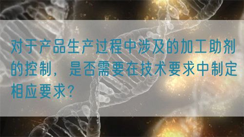 對(duì)于產(chǎn)品生產(chǎn)過(guò)程中涉及的加工助劑的控制，是否需要在技術(shù)要求中制定相應(yīng)要求？(圖1)