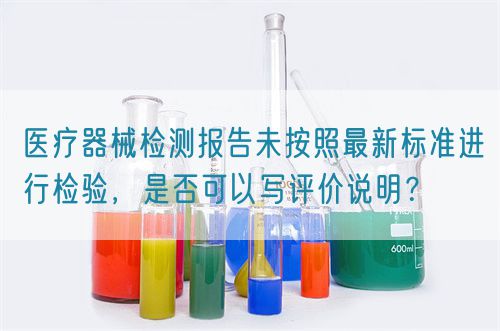 醫(yī)療器械檢測報告未按照最新標(biāo)準進行檢驗，是否可以寫評價說明？(圖1)