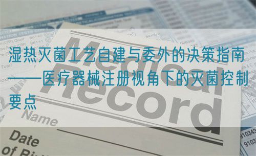 濕熱滅菌工藝自建與委外的決策指南——醫(yī)療器械注冊(cè)視角下的滅菌控制要點(diǎn)(圖1)