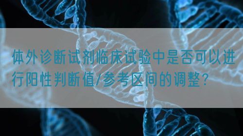體外診斷試劑臨床試驗中是否可以進行陽性判斷值/參考區(qū)間的調(diào)整？(圖1)
