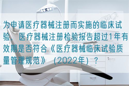 為申請(qǐng)醫(yī)療器械注冊(cè)而實(shí)施的臨床試驗(yàn)，醫(yī)療器械注冊(cè)檢驗(yàn)報(bào)告超過(guò)1年有效期是否符合《醫(yī)療器械臨床試驗(yàn)質(zhì)量管理規(guī)范》（2022年）？(圖1)