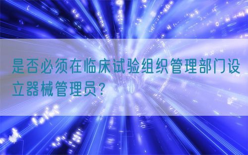 是否必須在臨床試驗(yàn)組織管理部門設(shè)立器械管理員？(圖1)