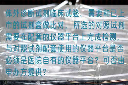 體外診斷試劑臨床試驗，需要和已上市的試劑盒做比對，所選的對照試劑需要在配套的儀器平臺上完成檢測，與對照試劑配套使用的儀器平臺是否必須是醫(yī)院自有的儀器平臺？可否由申辦方提供？(圖1)