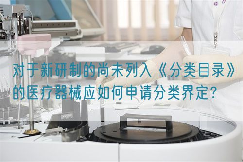 對(duì)于新研制的尚未列入《分類目錄》的醫(yī)療器械應(yīng)如何申請(qǐng)分類界定？(圖1)