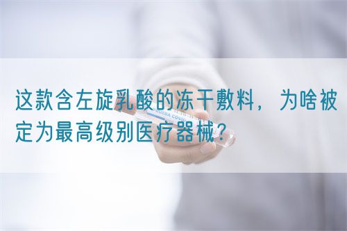 這款含左旋乳酸的凍干敷料，為啥被定為最高級別醫(yī)療器械？(圖1)