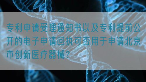 專利申請受理通知書以及專利提前公開的電子申請回執(zhí)可否用于申請北京市創(chuàng)新醫(yī)療器械？(圖1)