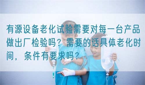 有源設備老化試驗需要對每一臺產(chǎn)品做出廠檢驗嗎？需要的話具體老化時間，條件有要求嗎？(圖1)