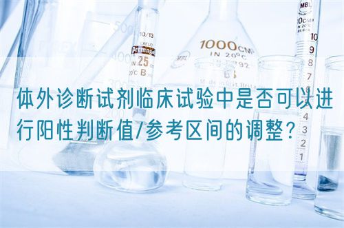 體外診斷試劑臨床試驗(yàn)中是否可以進(jìn)行陽性判斷值/參考區(qū)間的調(diào)整？(圖1)