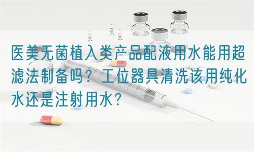 醫(yī)美無(wú)菌植入類產(chǎn)品配液用水能用超濾法制備嗎？工位器具清洗該用純化水還是注射用水？(圖1)