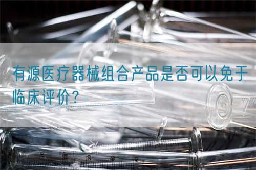 有源醫(yī)療器械組合產(chǎn)品是否可以免于臨床評(píng)價(jià)？(圖1)
