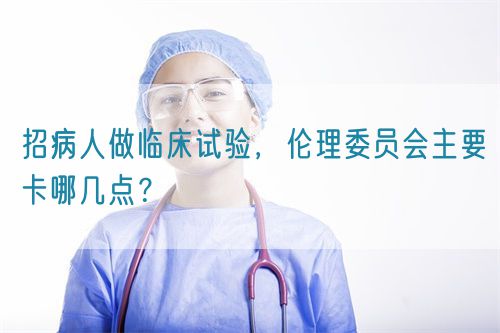 招病人做臨床試驗(yàn)，倫理委員會(huì)主要卡哪幾點(diǎn)？(圖1)
