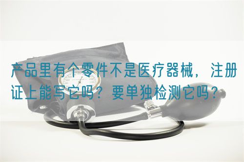產(chǎn)品里有個(gè)零件不是醫(yī)療器械，注冊證上能寫它嗎？要單獨(dú)檢測它嗎？(圖1)